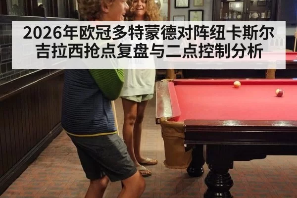 2026年欧冠多特蒙德对阵纽卡斯尔吉拉西抢点复盘与二点控制分析