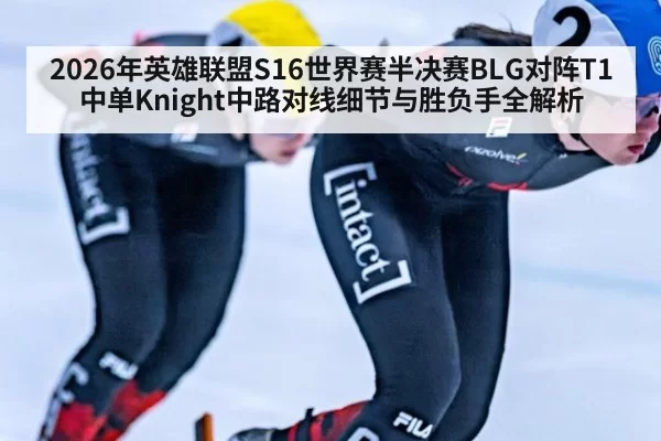2026年英雄联盟S16世界赛半决赛BLG对阵T1中单Knight中路对线细节与胜负手全解析